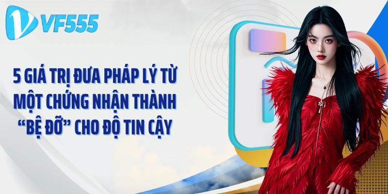 5 giá trị đưa pháp lý từ một chứng nhận thành “bệ đỡ” cho độ tin cậy