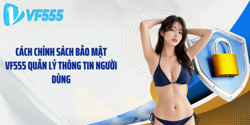 Cách chính sách bảo mật VF555 quản lý thông tin người dùng