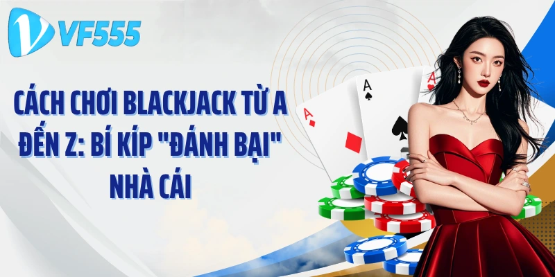 Cách Chơi Blackjack Từ A Đến Z: Bí Kíp "Đánh Bại" Nhà Cái