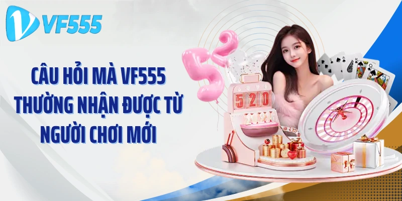 Câu hỏi mà VF555 thường nhận được từ người chơi mới