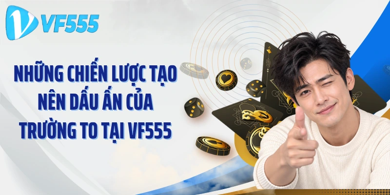 Những chiến lược tạo nên dấu ấn của Trường To tại VF555