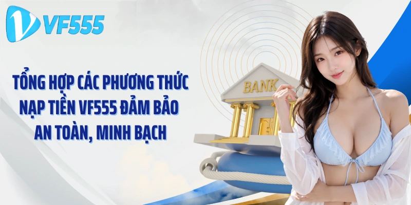 Tổng hợp các phương thức nạp tiền VF555 đảm bảo an toàn, minh bạch